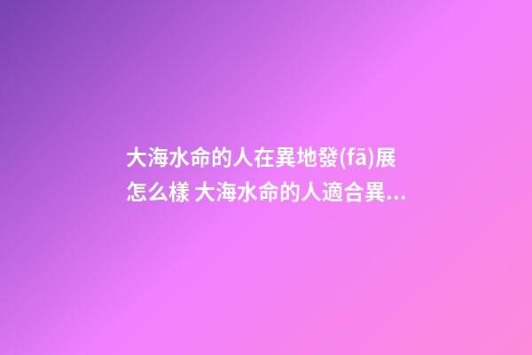 大海水命的人在異地發(fā)展怎么樣 大海水命的人適合異地發(fā)展嗎